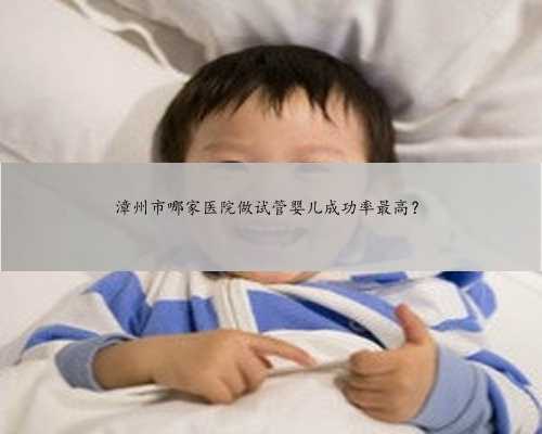 漳州市哪家医院做试管婴儿成功率最高？